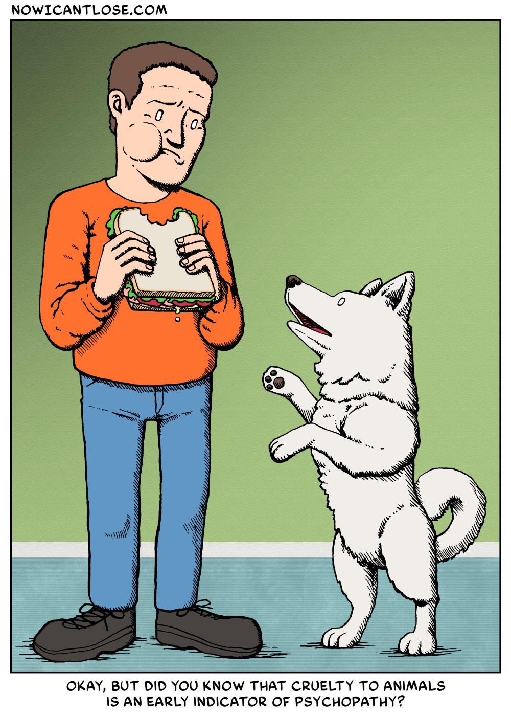 A single panel webcomic.  A man is eating a sandwich, while his dog begs for food on it's hind legs. The dog says, "Okay, but did you know that cruelty to animals is an early indicator of psychopathy?"